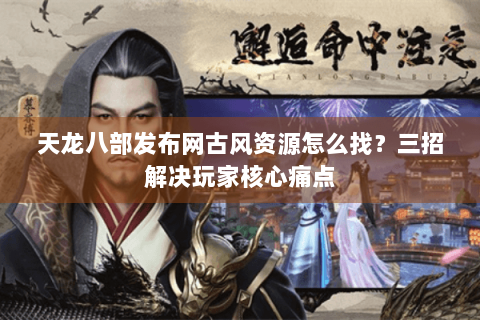 天龙八部发布网古风资源怎么找？三招解决玩家核心痛点