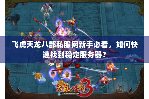 飞虎天龙八部私服网新手必看，如何快速找到稳定服务器？