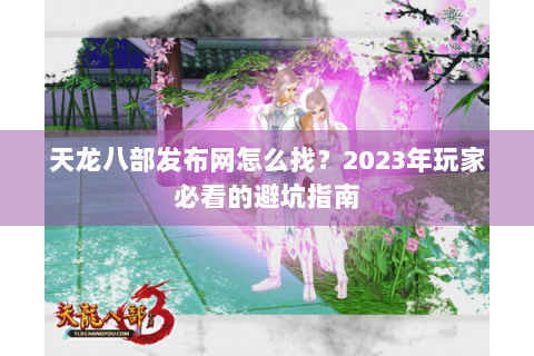 天龙八部发布网怎么找？2023年玩家必看的避坑指南