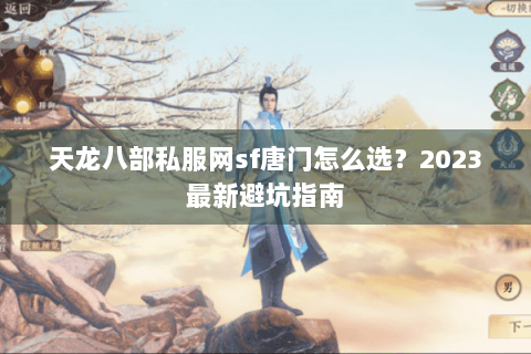 天龙八部私服网sf唐门怎么选？2023最新避坑指南