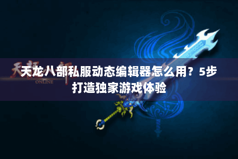 天龙八部私服动态编辑器怎么用？5步打造独家游戏体验