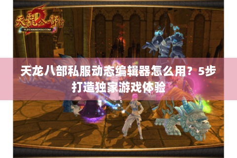 天龙八部私服动态编辑器怎么用？5步打造独家游戏体验
