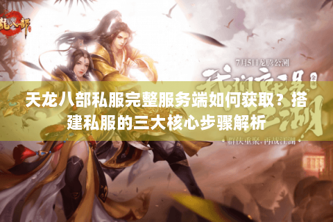 天龙八部私服完整服务端如何获取？搭建私服的三大核心步骤解析