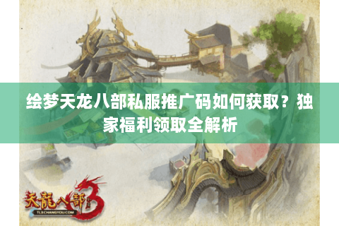 绘梦天龙八部私服推广码如何获取？独家福利领取全解析