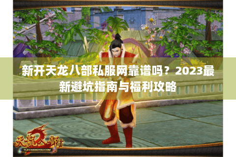 新开天龙八部私服网靠谱吗？2023最新避坑指南与福利攻略