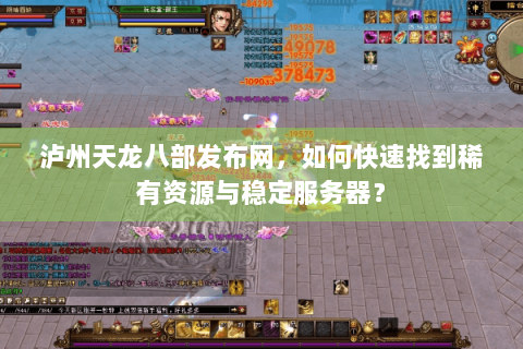 泸州天龙八部发布网,如何快速找到稀有资源与稳定服务器? 泸州天龙八部发布网,如何快速找到稀有资源与稳定服务器?