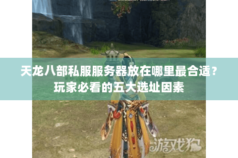 天龙八部私服服务器放在哪里最合适？玩家必看的五大选址因素