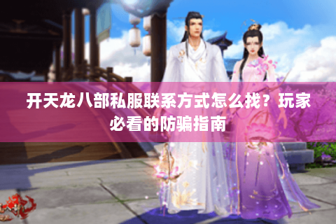 开天龙八部私服联系方式怎么找？玩家必看的防骗指南