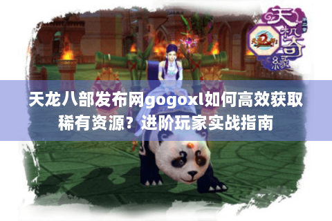 天龙八部发布网gogoxl如何高效获取稀有资源？进阶玩家实战指南