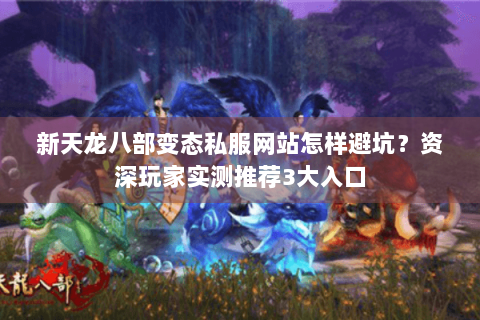 新天龙八部变态私服网站怎样避坑？资深玩家实测推荐3大入口
