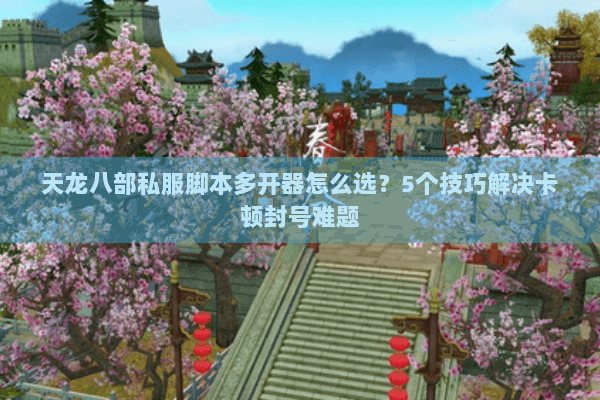 天龙八部私服脚本多开器怎么选？5个技巧解决卡顿封号难题