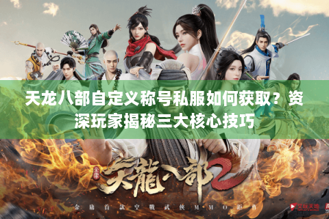 天龙八部自定义称号私服如何获取？资深玩家揭秘三大核心技巧