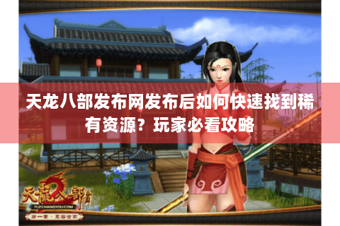 天龙八部发布网发布后如何快速找到稀有资源？玩家必看攻略