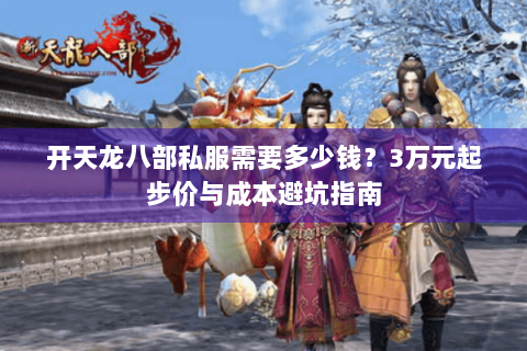 开天龙八部私服需要多少钱？3万元起步价与成本避坑指南
