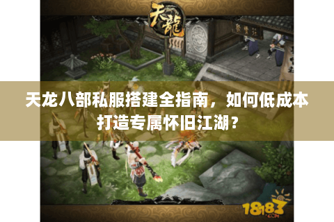 天龙八部私服搭建全指南，如何低成本打造专属怀旧江湖？