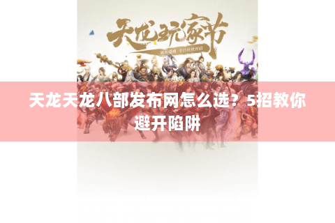天龙天龙八部发布网怎么选？5招教你避开陷阱