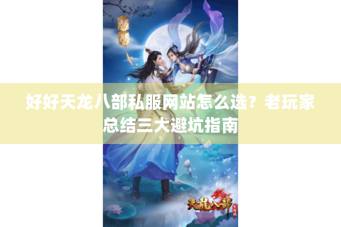 好好天龙八部私服网站怎么选？老玩家总结三大避坑指南