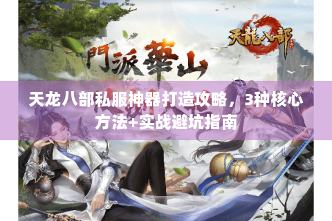 天龙八部私服神器打造攻略，3种核心方法+实战避坑指南