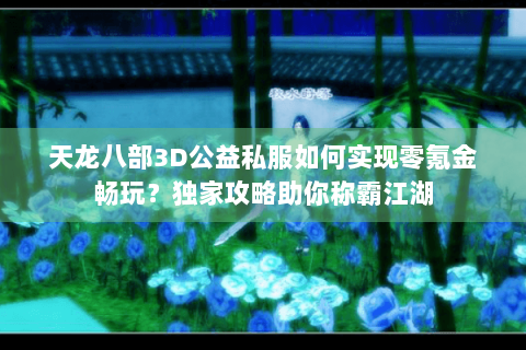 天龙八部3D公益私服如何实现零氪金畅玩？独家攻略助你称霸江湖