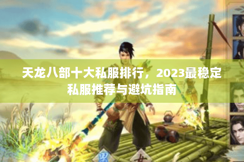 天龙八部十大私服排行，2023最稳定私服推荐与避坑指南