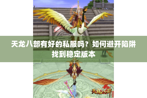 天龙八部有好的私服吗？如何避开陷阱找到稳定版本