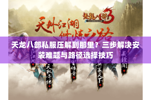 天龙八部私服压解到那里？三步解决安装难题与路径选择技巧
