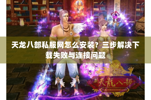 天龙八部私服网怎么安装？三步解决下载失败与连接问题