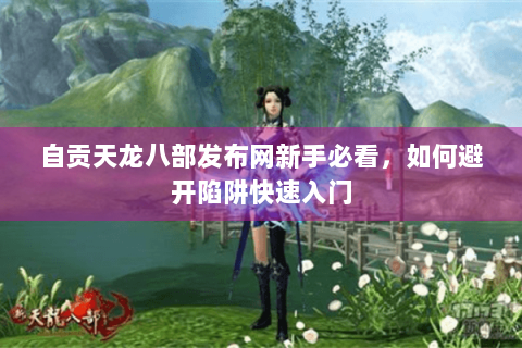 自贡天龙八部发布网新手必看，如何避开陷阱快速入门