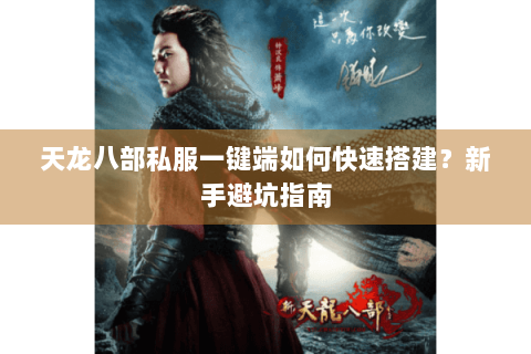 天龙八部私服一键端如何快速搭建？新手避坑指南