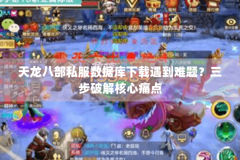 天龙八部私服数据库下载遇到难题？三步破解核心痛点