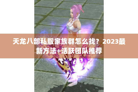 天龙八部私服家族群怎么找？2023最新方法+活跃团队推荐