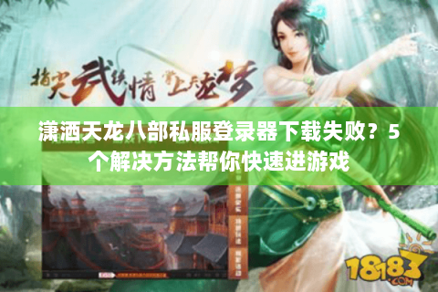 潇洒天龙八部私服登录器下载失败？5个解决方法帮你快速进游戏