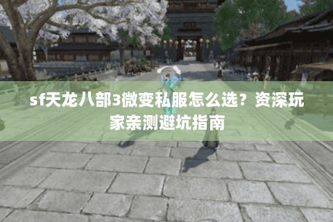 sf天龙八部3微变私服怎么选？资深玩家亲测避坑指南