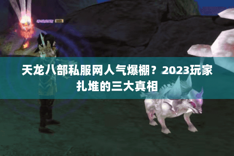 天龙八部私服网人气爆棚？2023玩家扎堆的三大真相