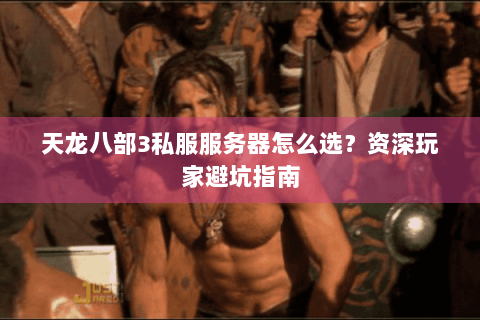 天龙八部3私服服务器怎么选？资深玩家避坑指南