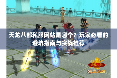 天龙八部私服网站是哪个？玩家必看的避坑指南与实战推荐