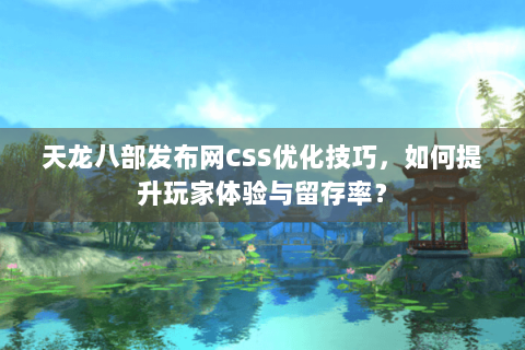 天龙八部发布网CSS优化技巧，如何提升玩家体验与留存率？