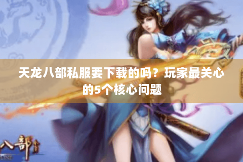 天龙八部私服要下载的吗？玩家最关心的5个核心问题