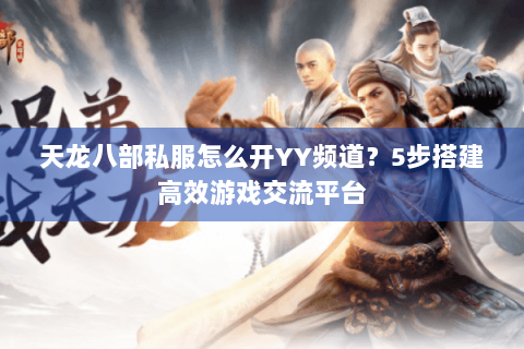 天龙八部私服怎么开YY频道？5步搭建高效游戏交流平台