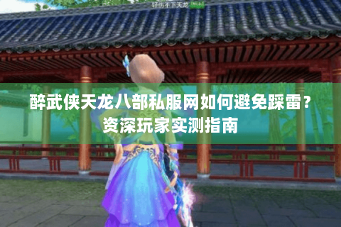 醉武侠天龙八部私服网如何避免踩雷？资深玩家实测指南