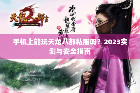 手机上能玩天龙八部私服吗？2023实测与安全指南