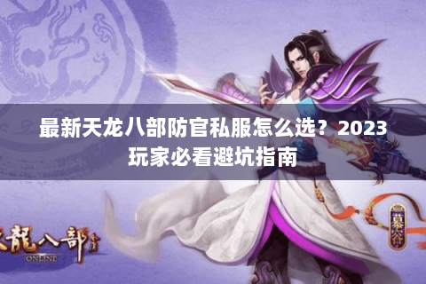 最新天龙八部防官私服怎么选？2023玩家必看避坑指南