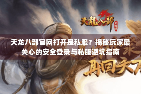 天龙八部官网打开是私服？揭秘玩家最关心的安全登录与私服避坑指南