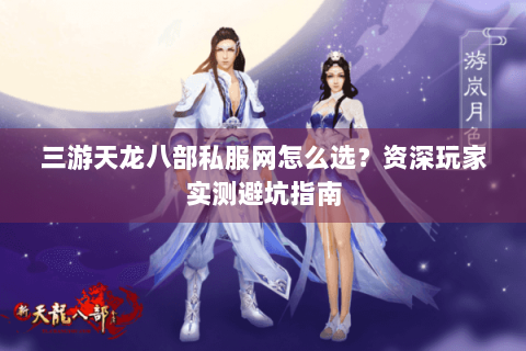 三游天龙八部私服网怎么选？资深玩家实测避坑指南