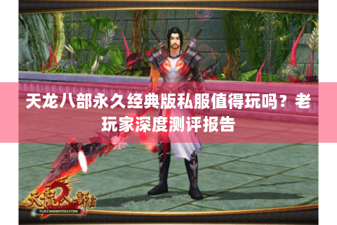 天龙八部永久经典版私服值得玩吗？老玩家深度测评报告
