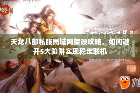 天龙八部私服局域网架设攻略，如何避开5大陷阱实现稳定联机
