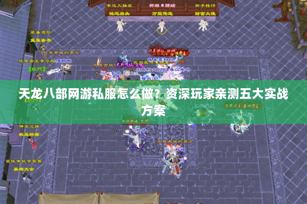 天龙八部网游私服怎么做？资深玩家亲测五大实战方案