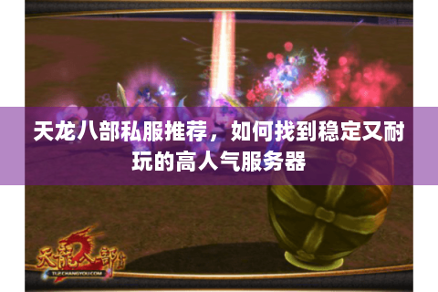 天龙八部私服推荐，如何找到稳定又耐玩的高人气服务器