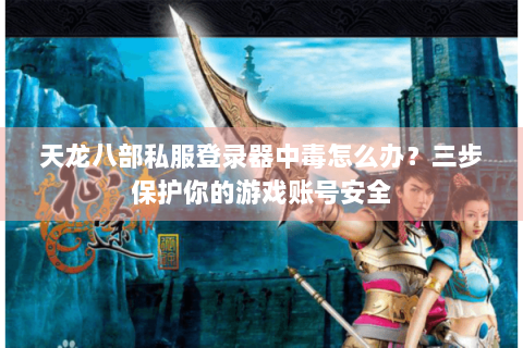 天龙八部私服登录器中毒怎么办？三步保护你的游戏账号安全