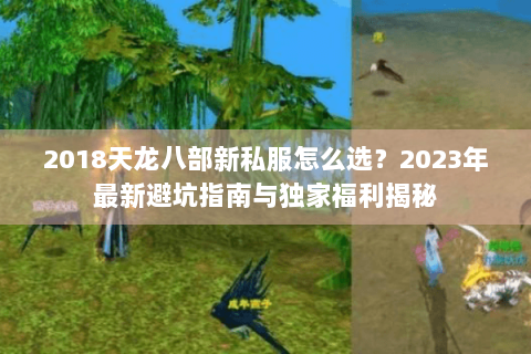 2018天龙八部新私服怎么选？2023年最新避坑指南与独家福利揭秘